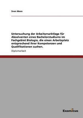 bokomslag Untersuchung der Arbeitsmarktlage für Absolventen eines Bachelorstudiums im Fachgebiet Biologie, die einen Arbeitsplatz entsprechend ihrer Kompetenzen und Qualifikationen suchen.