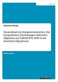 bokomslag Deutschland ein Integrationsmarchen. Die fotografischen Darstellungen turkischer Migranten zur Fussball-WM 2006 in der deutschen Tagespresse.