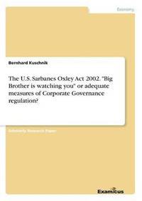 bokomslag U.S. Sarbanes Oxley Act 2002. "Big Brother is watching you" or adequate measures of Corporate Governance regulation?