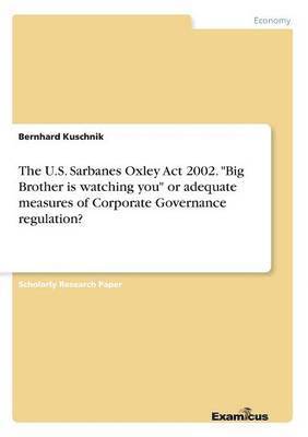 The U.S. Sarbanes Oxley Act 2002. &quot;Big Brother is watching you&quot; or adequate measures of Corporate Governance regulation? 1