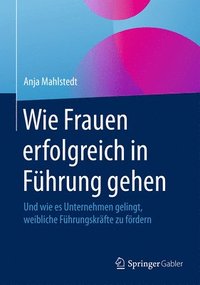bokomslag Wie Frauen Erfolgreich in Führung Gehen: Und Wie Es Unternehmen Gelingt, Weibliche Führungskräfte Zu Fördern