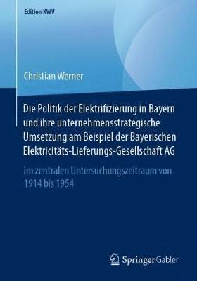 Die Politik der Elektrifizierung in Bayern und ihre unternehmensstrategische Umsetzung am Beispiel der Bayerischen Elektricitts-Lieferungs-Gesellschaft AG 1