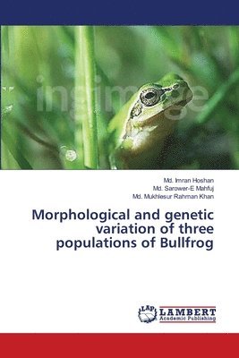 MD Imran Hoshan, MD Sarower-E Mahfuj, MD Mukhlesur Rahman Khan, Md. Imran Hoshan, Md. Sarower-E Mahfuj - Morphological and genetic variation of three populations of Bullfrog, Häftad