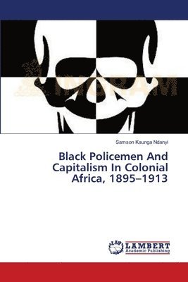 Black Policemen And Capitalism In Colonial Africa, 1895-1913 1