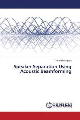 Upadhyaya Trushit, Trushit Upadhyaya - Speaker Separation Using Acoustic Beamforming, Häftad