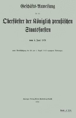 Geschafts-Anweisung fur die Oberfoerster der Koeniglich preussischen Staatsforsten vom 4. Juni 1870 unter Berucksichtigung der bis zum 1. August 1912 ergangenen AEnderungen 1