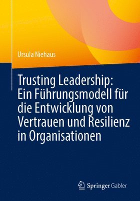 Trusting Leadership: Ein Führungsmodell Für Die Entwicklung Von Vertrauen Und Resilienz in Organisationen 1