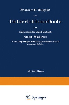 Erläuternde Beispiele zur Unterrichtsmethode des königl. preussischen General-Lieutenants Grafen Waldersee in der kriegsmässigen Ausbildung der Infanterie für das zerstreute Gefecht
