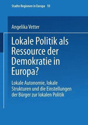 Angelika Vetter - Lokale Politik ALS Ressource Der Demokratie in Europa?: Lokale Autonomie, Lokale Strukturen Und Die Einstellungen Der Bürger Zur Lokalen Politik, Häftad