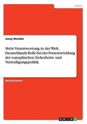 Jenny Wendler - Mehr Verantwortung in der Welt. Deutschlands Rolle bei der Fortentwicklung der europäischen Sicherheits- und Verteidigungspolitik, Häftad