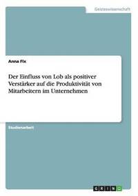 bokomslag Der Einfluss von Lob als positiver Verstrker auf die Produktivitt von Mitarbeitern im Unternehmen