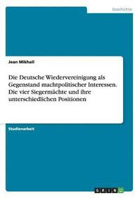 bokomslag Die Deutsche Wiedervereinigung als Gegenstand machtpolitischer Interessen. Die vier Siegermachte und ihre unterschiedlichen Positionen