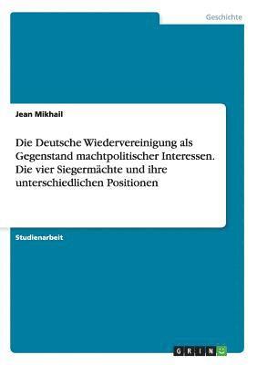 bokomslag Die Deutsche Wiedervereinigung als Gegenstand machtpolitischer Interessen. Die vier Siegermachte und ihre unterschiedlichen Positionen