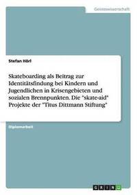 bokomslag Skateboarding als Beitrag zur Identittsfindung bei Kindern und Jugendlichen in Krisengebieten und sozialen Brennpunkten. Die &quot;skate-aid&quot; Projekte der &quot;Titus Dittmann Stiftung&quot;