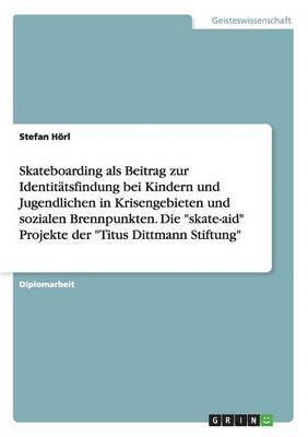 bokomslag Skateboarding als Beitrag zur Identittsfindung bei Kindern und Jugendlichen in Krisengebieten und sozialen Brennpunkten. Die &quot;skate-aid&quot; Projekte der &quot;Titus Dittmann Stiftung&quot;