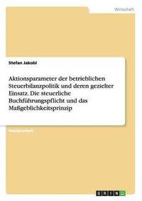 bokomslag Aktionsparameter der betrieblichen Steuerbilanzpolitik und deren gezielter Einsatz. Die steuerliche Buchfhrungspflicht und das Mageblichkeitsprinzip