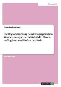 bokomslag Die Regionalisierung des demographischen Wandels. Analyse der Mittelstdte Plauen im Vogtland und Hof an der Saale