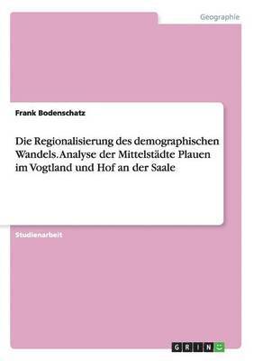 bokomslag Die Regionalisierung des demographischen Wandels. Analyse der Mittelstdte Plauen im Vogtland und Hof an der Saale