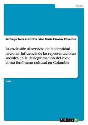 bokomslag La exclusion al servicio de la identidad nacional. Influencia de las representaciones sociales en la deslegitimacion del rock como fenomeno cultural en Colombia