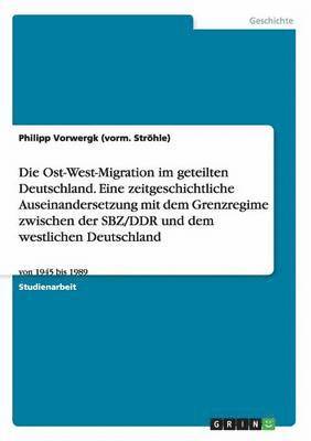 Die Ost-West-Migration im geteilten Deutschland. Eine zeitgeschichtliche Auseinandersetzung mit dem Grenzregime zwischen der SBZ/DDR und dem westlichen Deutschland 1