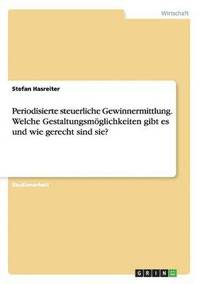 bokomslag Periodisierte steuerliche Gewinnermittlung. Welche Gestaltungsmglichkeiten gibt es und wie gerecht sind sie?