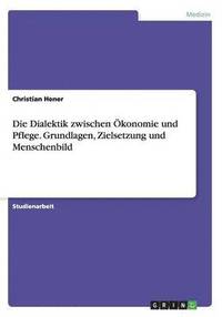 bokomslag Die Dialektik zwischen konomie und Pflege. Grundlagen, Zielsetzung und Menschenbild