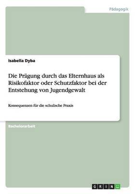 bokomslag Die Prgung durch das Elternhaus als Risikofaktor oder Schutzfaktor bei der Entstehung von Jugendgewalt