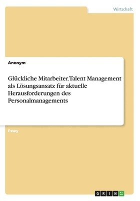 Glckliche Mitarbeiter. Talent Management als Lsungsansatz fr aktuelle Herausforderungen des Personalmanagements 1