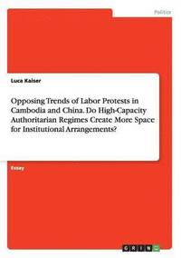 bokomslag Opposing Trends of Labor Protests in Cambodia and China. Do High-Capacity Authoritarian Regimes Create More Space for Institutional Arrangements?