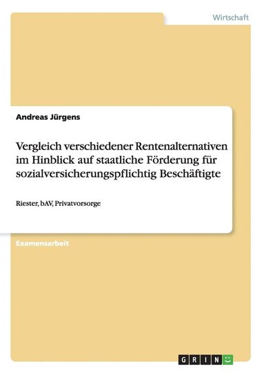 Andreas Jürgens - Vergleich verschiedener Rentenalternativen im Hinblick auf staatliche Förderung für sozialversicherungspflichtig Beschäftigte, Häftad
