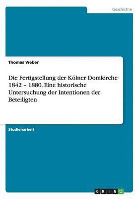 bokomslag Die Fertigstellung der Klner Domkirche 1842 - 1880. Eine historische Untersuchung der Intentionen der Beteiligten