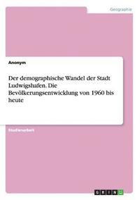 bokomslag Der demographische Wandel der Stadt Ludwigshafen. Die Bevlkerungsentwicklung von 1960 bis heute