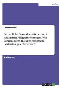 bokomslag Betriebliche Gesundheitsfrderung in stationren Pflegeeinrichtungen. Wie knnen durch Rckkehrgesprche Fehlzeiten gesenkt werden?