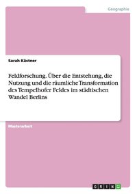 bokomslag Feldforschung. Uber Die Entstehung, Die Nutzung Und Die Raumliche Transformation Des Tempelhofer Feldes Im Stadtischen Wandel Berlins