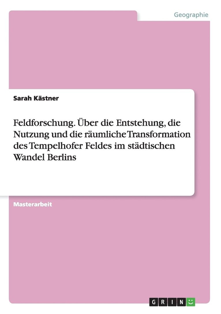 Feldforschung. Uber Die Entstehung, Die Nutzung Und Die Raumliche Transformation Des Tempelhofer Feldes Im Stadtischen Wandel Berlins 1