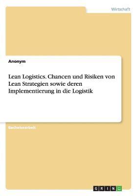 bokomslag Lean Logistics. Chancen und Risiken von Lean Strategien sowie deren Implementierung in die Logistik