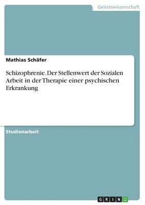 bokomslag Schizophrenie. Der Stellenwert der Sozialen Arbeit in der Therapie einer psychischen Erkrankung