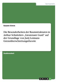 bokomslag Die Besonderheiten der Raumstrukturen in Arthur Schnitzlers &quot;Lieutenant Gustl&quot; auf der Grundlage von Jurij Lotmans Grenzberschreitungstheorie