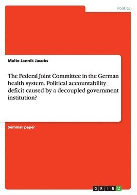 bokomslag The Federal Joint Committee in the German health system. Political accountability deficit caused by a decoupled government institution?