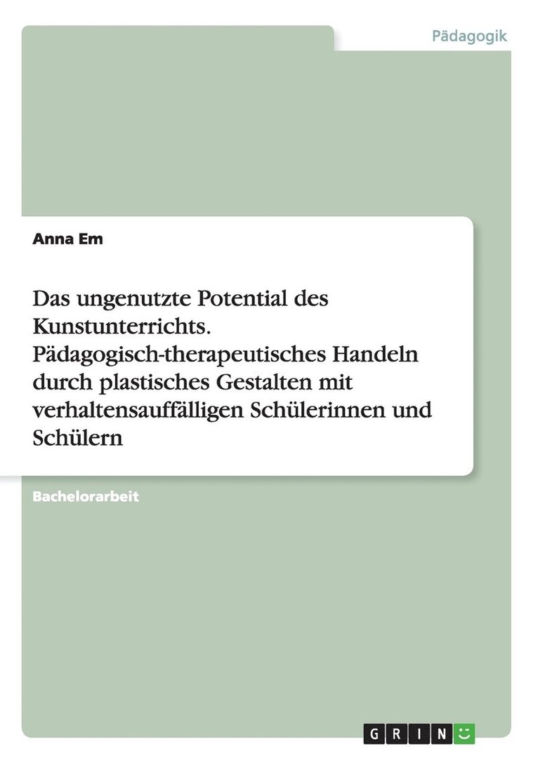ungenutzte Potential des Kunstunterrichts. Pädagogisch-therapeutisches Handeln durch plastisches Gestalten mit verhaltensauffälligen Schülerinnen und Schülern