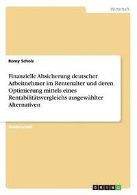 bokomslag Finanzielle Absicherung deutscher Arbeitnehmer im Rentenalter und deren Optimierung mittels eines Rentabilitätsvergleichs ausgewählter Alternativen