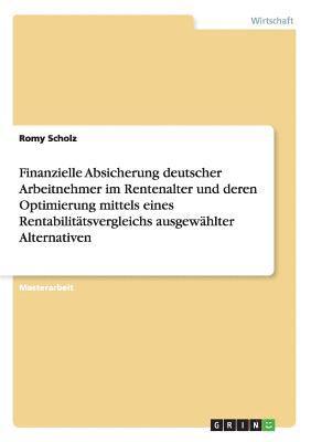 bokomslag Finanzielle Absicherung deutscher Arbeitnehmer im Rentenalter und deren Optimierung mittels eines Rentabilitätsvergleichs ausgewählter Alternativen