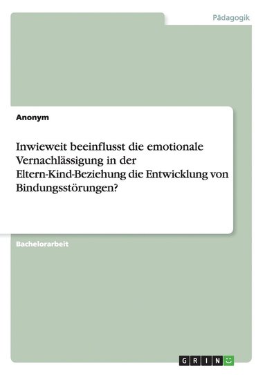 bokomslag Inwieweit beeinflusst die emotionale Vernachlssigung in der Eltern-Kind-Beziehung die Entwicklung von Bindungsstrungen?