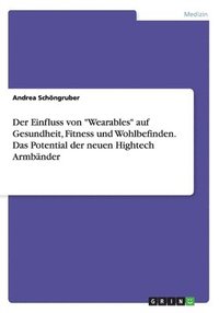 bokomslag Der Einfluss von &quot;Wearables&quot; auf Gesundheit, Fitness und Wohlbefinden. Das Potential der neuen Hightech Armbnder