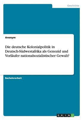 Die deutsche Kolonialpolitik in Deutsch-Sudwestafrika als Genozid und Vorlaufer nationalsozialistischer Gewalt? 1