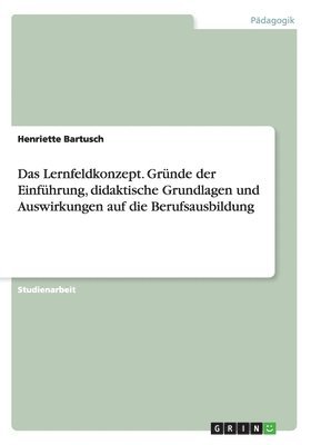 Das Lernfeldkonzept. Grunde Der Einfuhrung, Didaktische Grundlagen Und Auswirkungen Auf Die Berufsausbildung 1