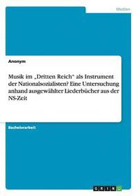 bokomslag Musik im &quot;Dritten Reich&quot; als Instrument der Nationalsozialisten? Eine Untersuchung anhand ausgewhlter Liederbcher aus der NS-Zeit