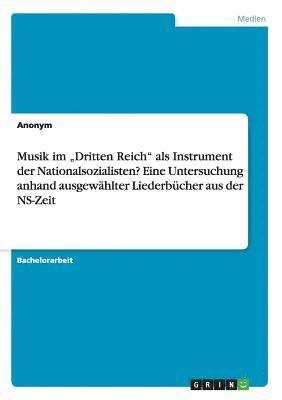 Musik im 'Dritten Reich als Instrument der Nationalsozialisten? Eine Untersuchung anhand ausgewahlter Liederbucher aus der NS-Zeit 1