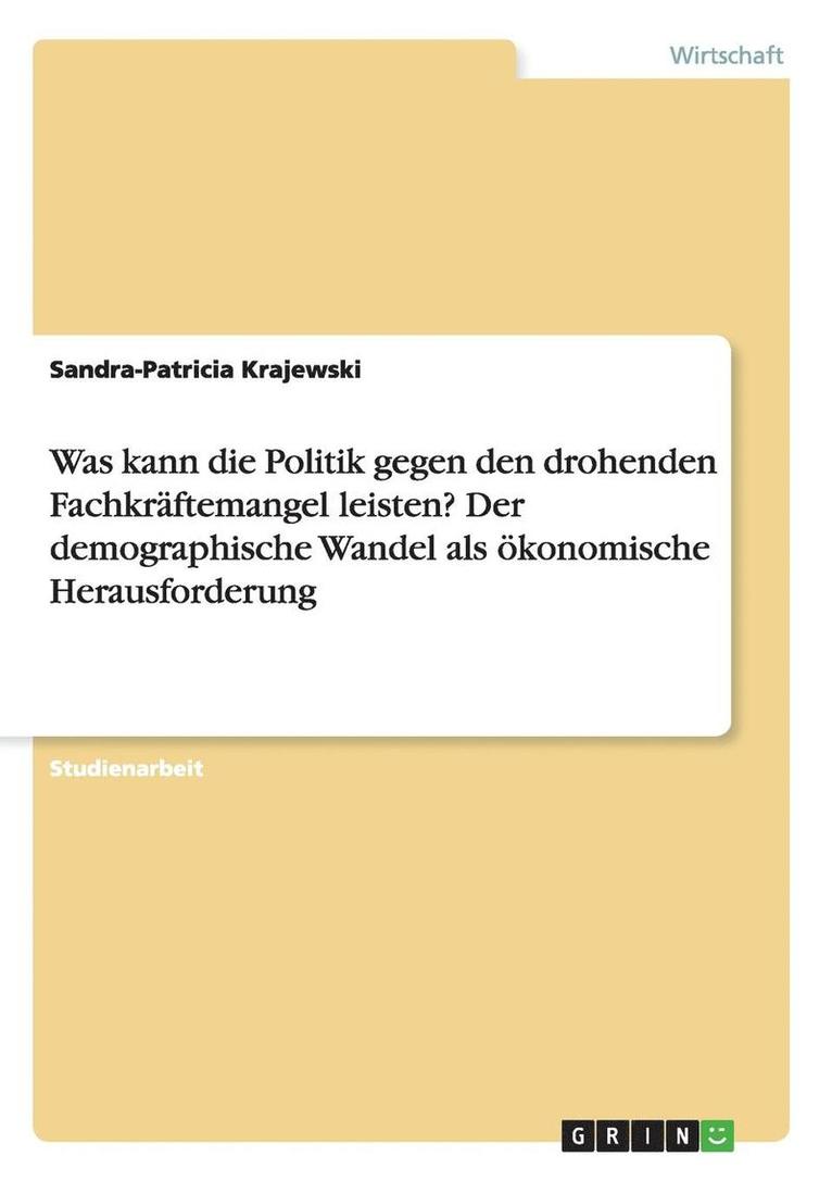 Was Kann Die Politik Gegen Den Drohenden Fachkraftemangel Leisten? Der Demographische Wandel ALS Okonomische Herausforderung 1