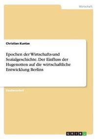 bokomslag Epochen der Wirtschafts-und Sozialgeschichte. Der Einfluss der Hugenotten auf die wirtschaftliche Entwicklung Berlins